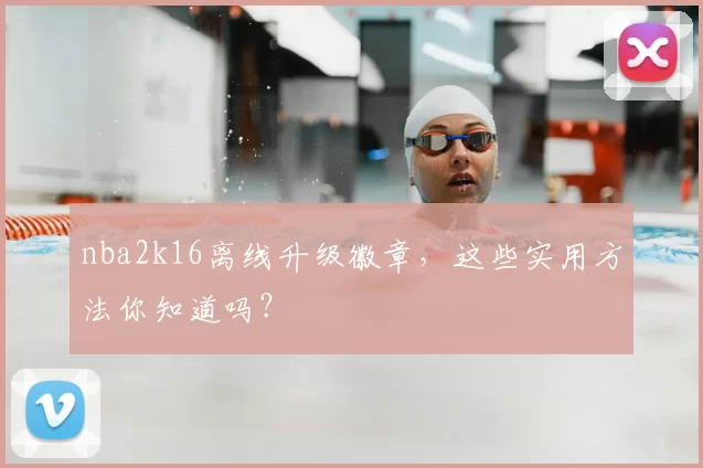 nba2k16离线升级徽章，这些实用方法你知道吗？