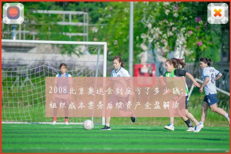 2008北京奥运会到底亏了多少钱：组织成本票务后续资产全盘解读