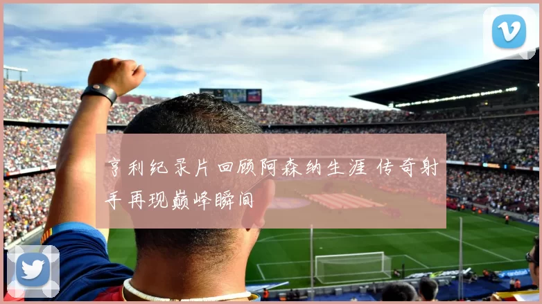 亨利纪录片回顾阿森纳生涯 传奇射手再现巅峰瞬间