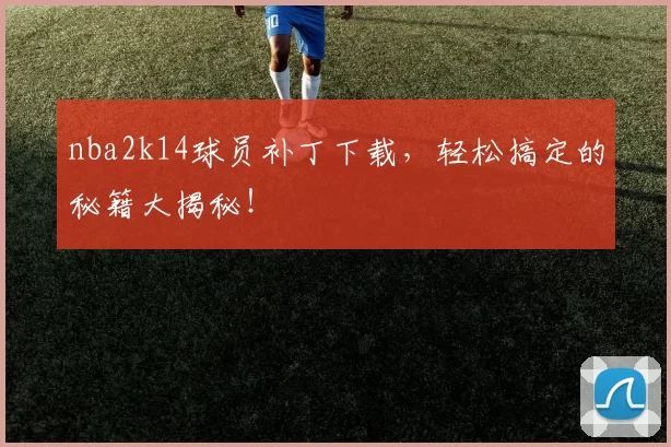 nba2k14球员补丁下载，轻松搞定的秘籍大揭秘！