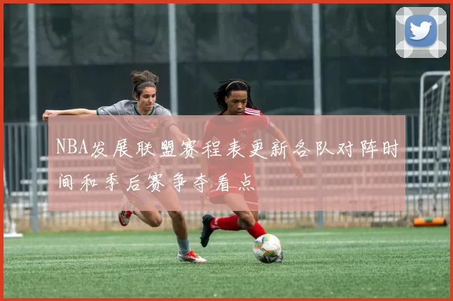 NBA发展联盟赛程表更新各队对阵时间和季后赛争夺看点