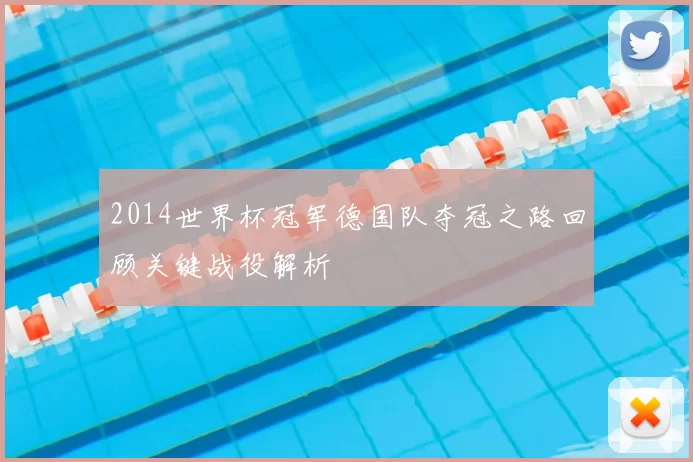 2014世界杯冠军德国队夺冠之路回顾关键战役解析