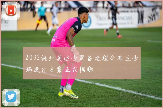 2032杭州奥运会筹备进程公布主会场设计方案正式揭晓