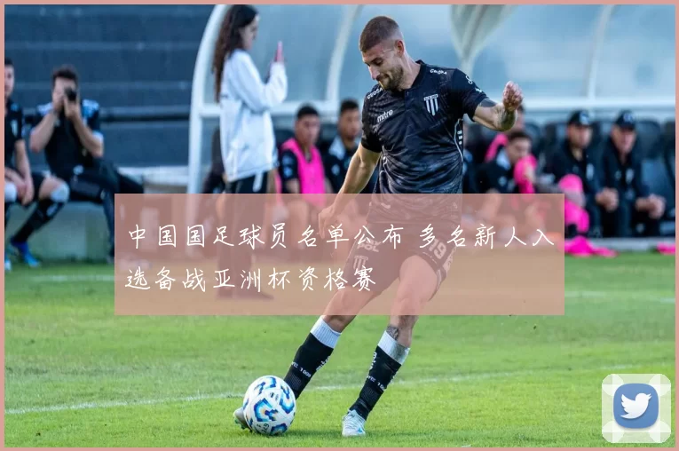 中国国足球员名单公布 多名新人入选备战亚洲杯资格赛