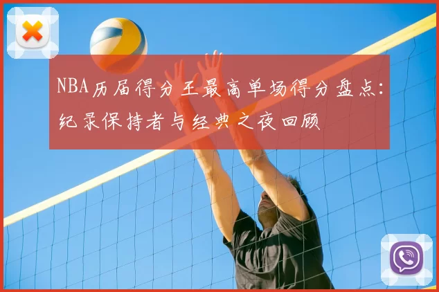 NBA历届得分王最高单场得分盘点：纪录保持者与经典之夜回顾