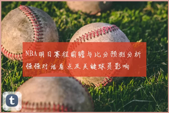 NBA明日赛程前瞻与比分预测分析 强强对话看点及关键球员影响
