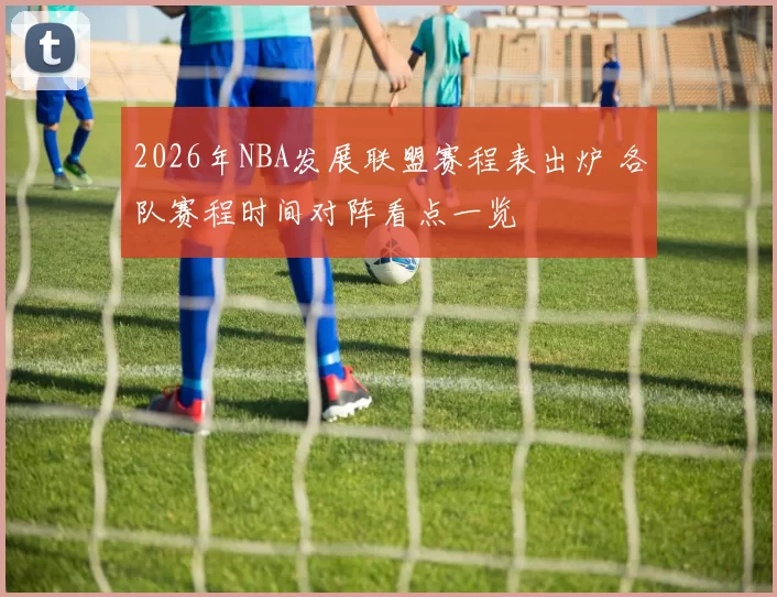 2026年NBA发展联盟赛程表出炉 各队赛程时间对阵看点一览