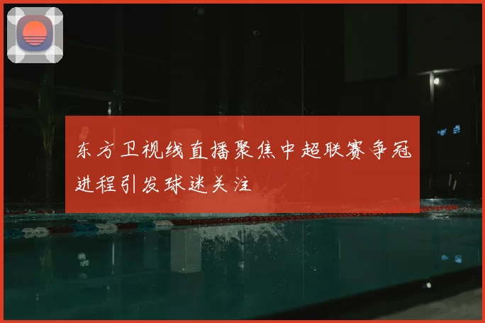 东方卫视线直播聚焦中超联赛争冠进程引发球迷关注