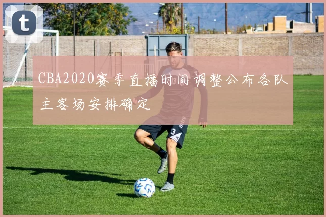 CBA2020赛季直播时间调整公布各队主客场安排确定