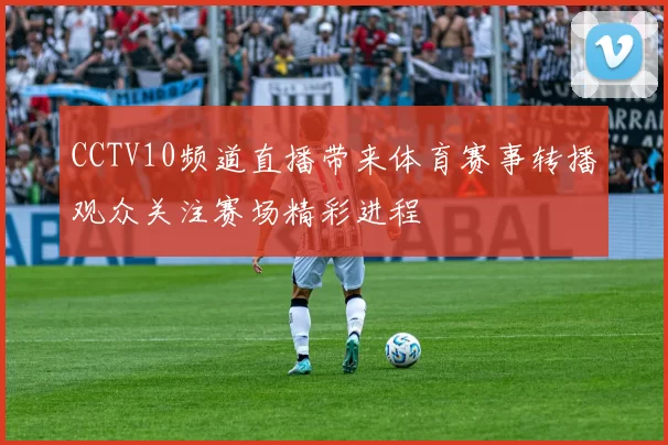 CCTV10频道直播带来体育赛事转播观众关注赛场精彩进程