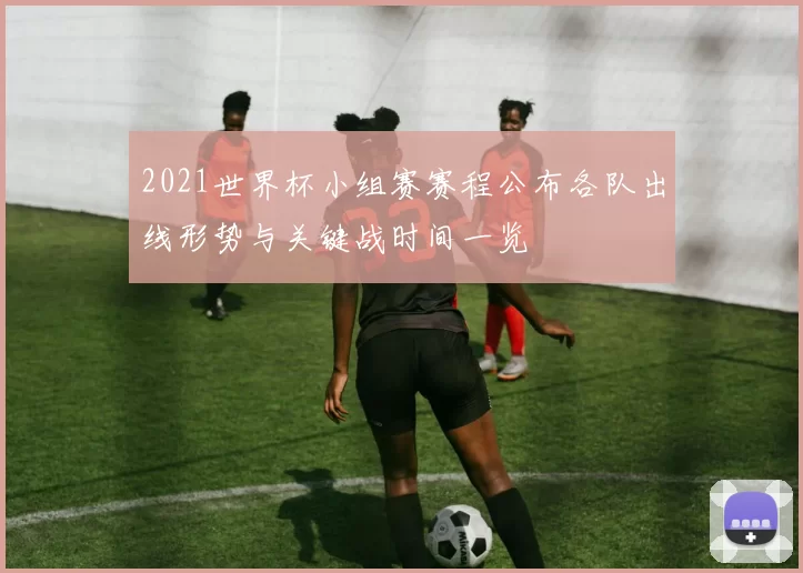2021世界杯小组赛赛程公布各队出线形势与关键战时间一览