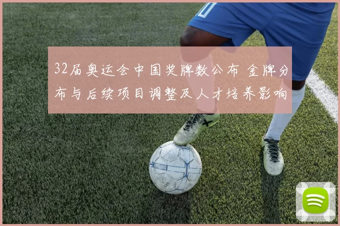 32届奥运会中国奖牌数公布 金牌分布与后续项目调整及人才培养影响