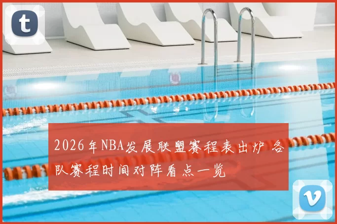 2026年NBA发展联盟赛程表出炉 各队赛程时间对阵看点一览