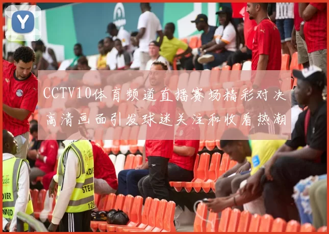 CCTV10体育频道直播赛场精彩对决高清画面引发球迷关注和收看热潮
