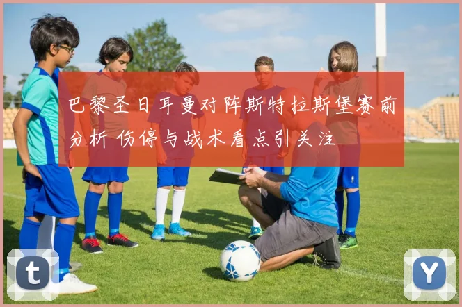 巴黎圣日耳曼对阵斯特拉斯堡赛前分析 伤停与战术看点引关注