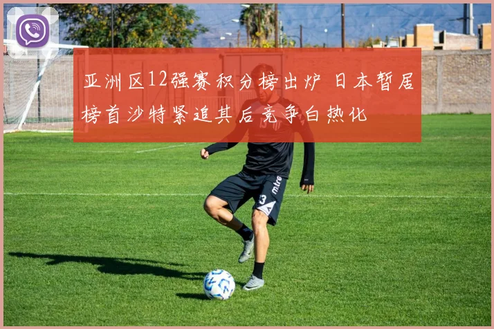 亚洲区12强赛积分榜出炉 日本暂居榜首沙特紧追其后竞争白热化