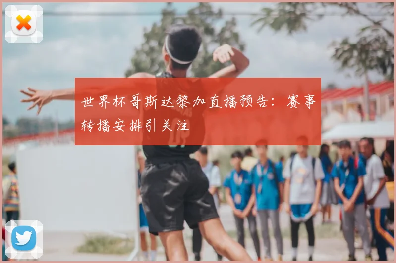 世界杯哥斯达黎加直播预告:赛事转播安排引关注
