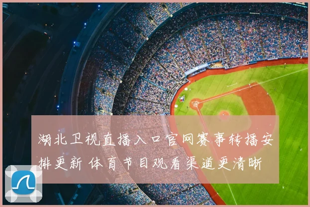 湖北卫视直播入口官网赛事转播安排更新 体育节目观看渠道更清晰