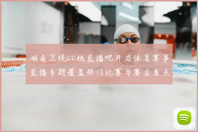 湖南卫视cc线直播吧开启体育赛事直播专题覆盖热门比赛与赛后看点