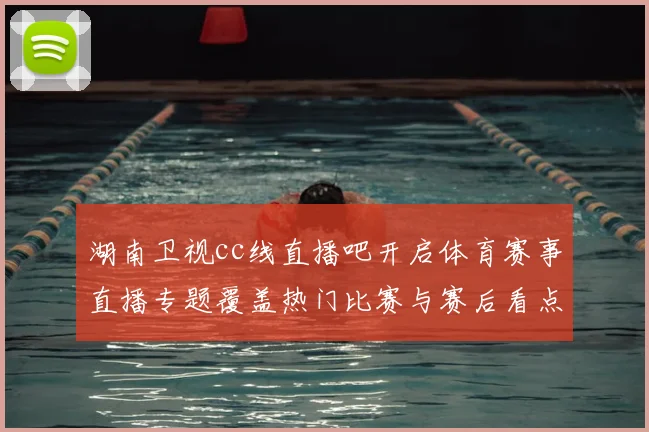 湖南卫视cc线直播吧开启体育赛事直播专题覆盖热门比赛与赛后看点