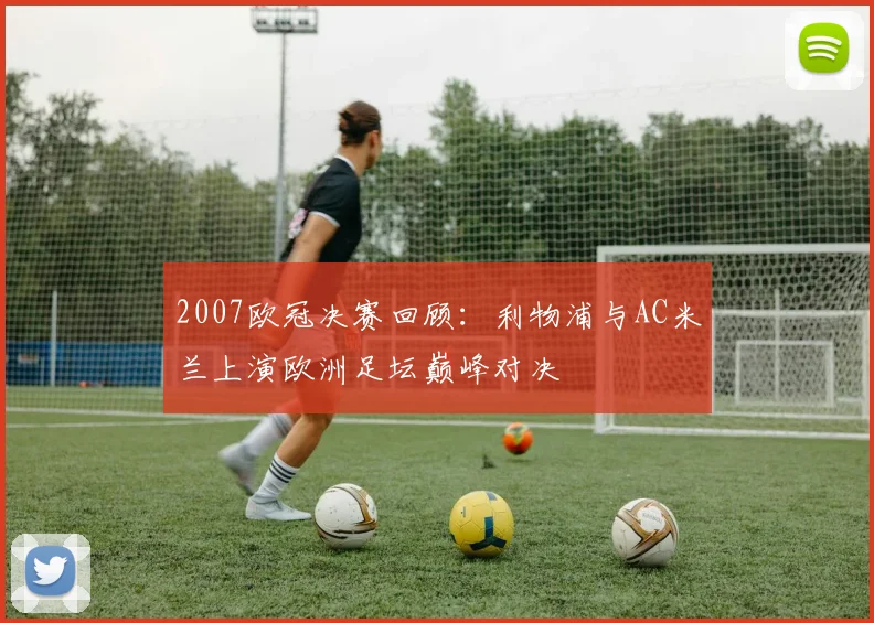 2007欧冠决赛回顾:利物浦与AC米兰上演欧洲足坛巅峰对决