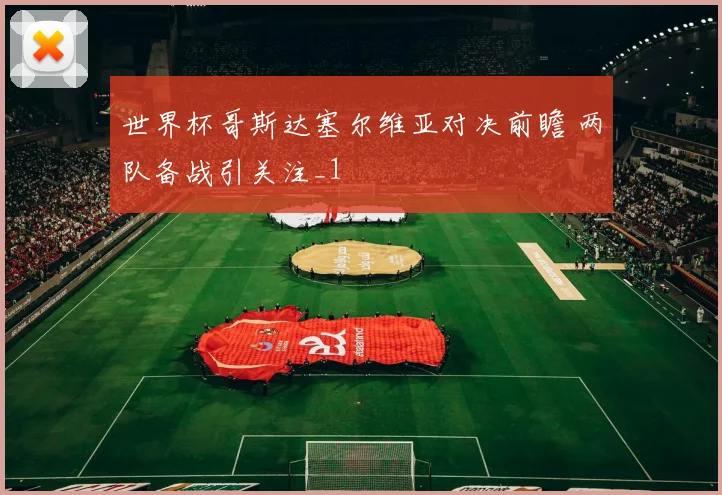 世界杯哥斯达塞尔维亚对决前瞻 两队备战引关注_1