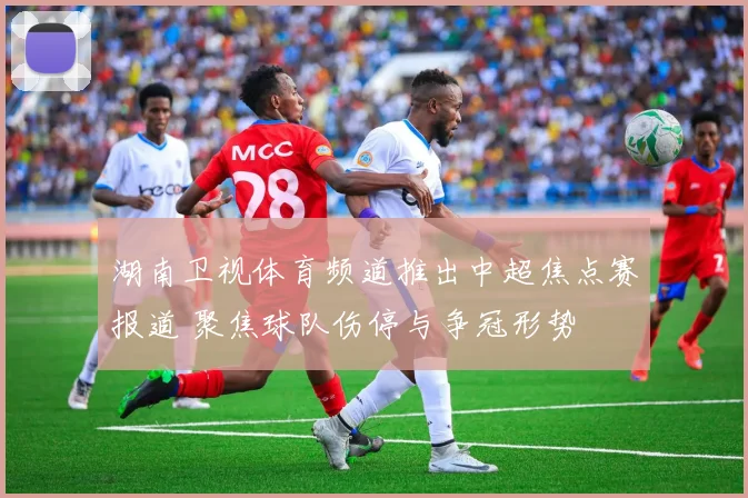 湖南卫视体育频道推出中超焦点赛报道 聚焦球队伤停与争冠形势