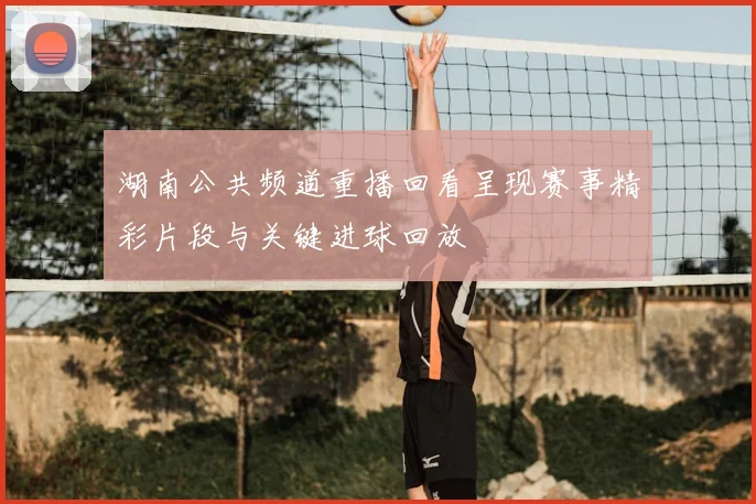 湖南公共频道重播回看呈现赛事精彩片段与关键进球回放