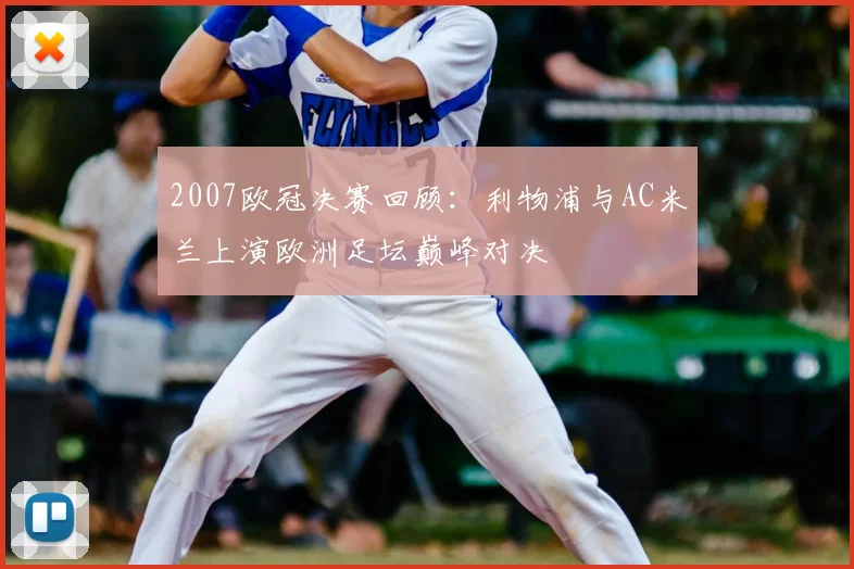 2007欧冠决赛回顾:利物浦与AC米兰上演欧洲足坛巅峰对决
