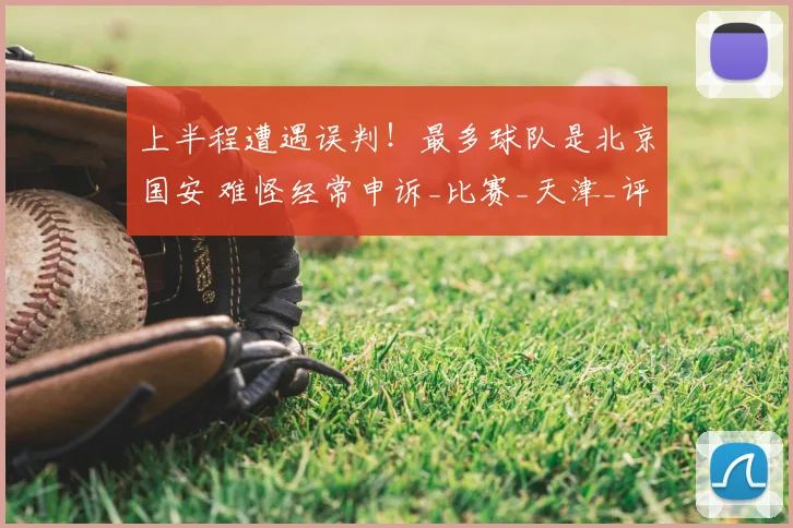 上半程遭遇误判!最多球队是北京国安 难怪经常申诉_比赛_天津_评议
