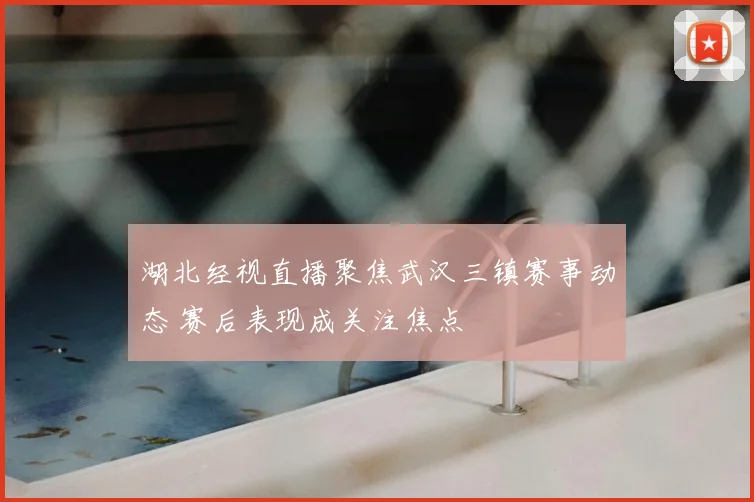 湖北经视直播聚焦武汉三镇赛事动态 赛后表现成关注焦点