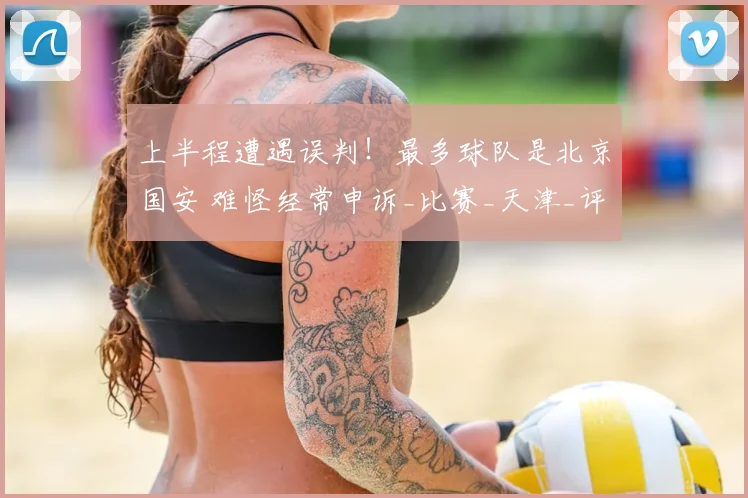 上半程遭遇误判!最多球队是北京国安 难怪经常申诉_比赛_天津_评议