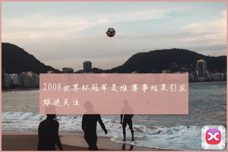 2008世界杯冠军是谁 赛事结果引发球迷关注