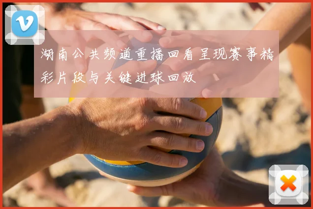 湖南公共频道重播回看呈现赛事精彩片段与关键进球回放
