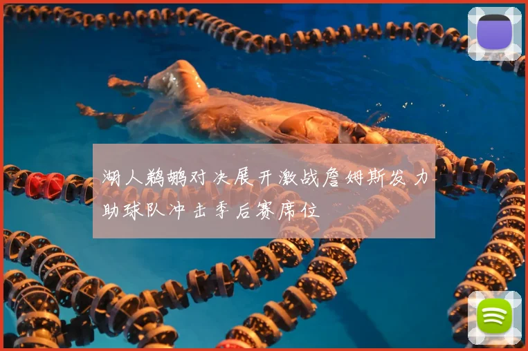 湖人鹈鹕对决展开激战詹姆斯发力助球队冲击季后赛席位