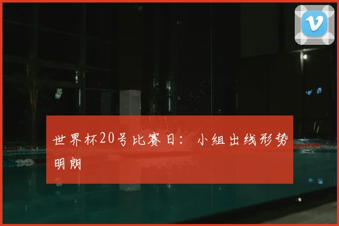 世界杯20号比赛日:小组出线形势明朗